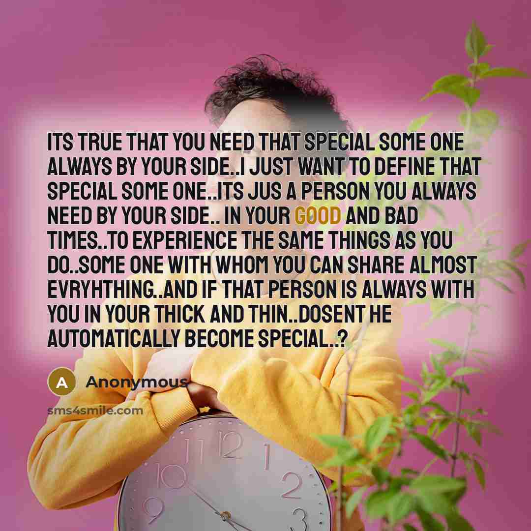 “Its true that you need that special some one always by your side..i just want to define that special some one..its jus a person you always need by your side.. in your good and bad times..to experience the same things as you do..some one with whom you can share almost evryhthing..and if that person…” quote by Anonymous