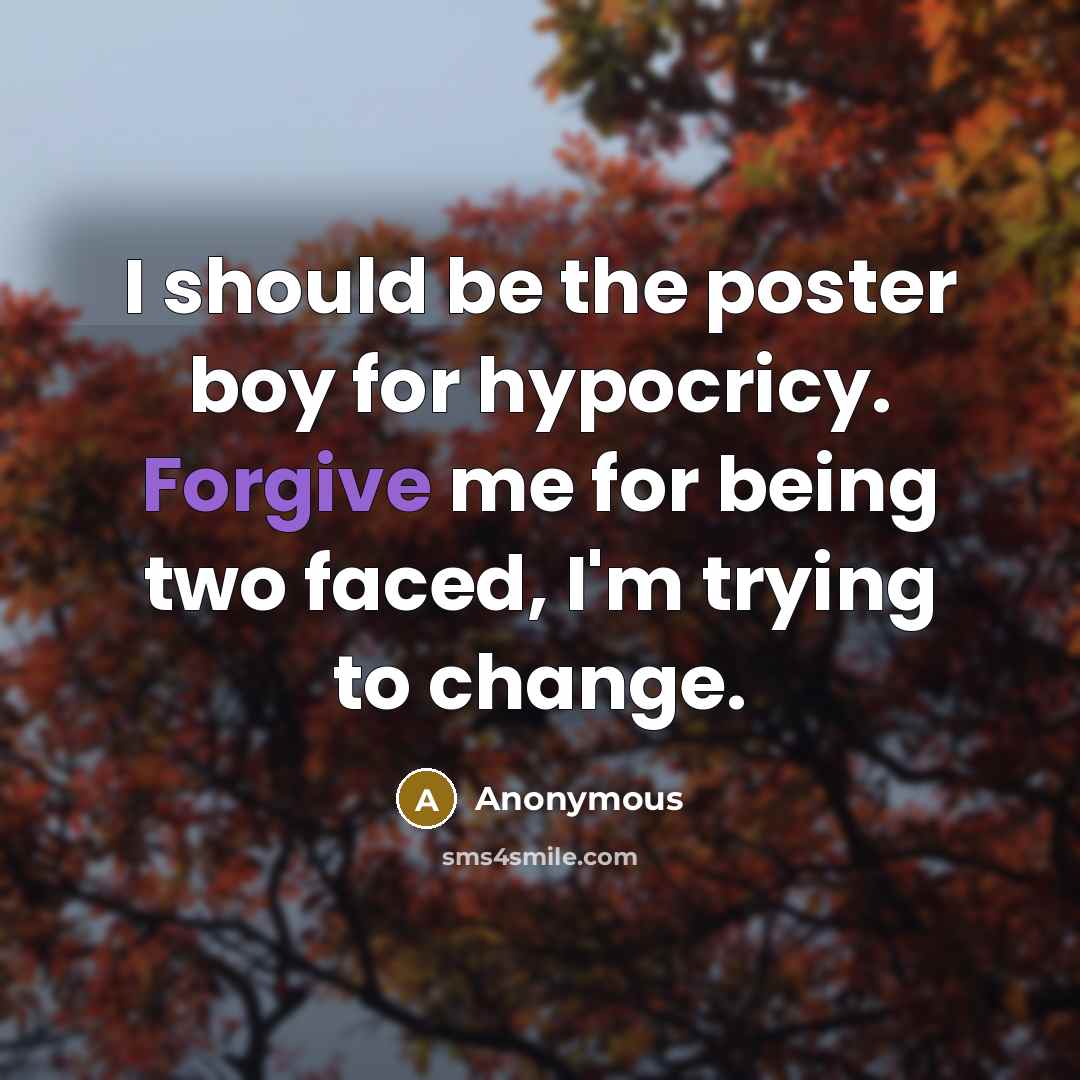 “I should be the poster boy for hypocricy. Forgive me for being two faced, I'm trying to change.” quote by Anonymous