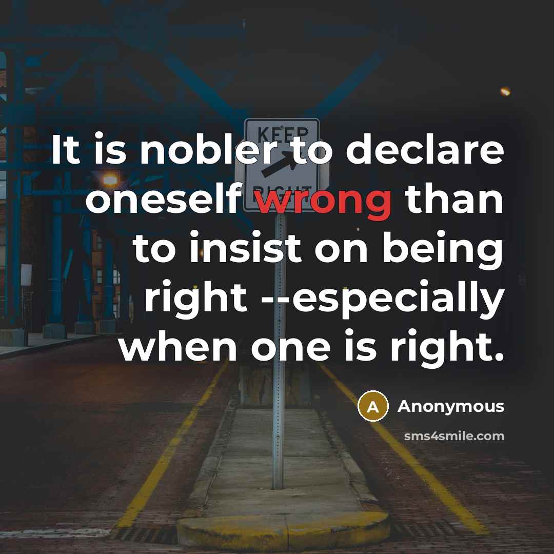 “It is nobler to declare oneself wrong than to insist on being right --especially when one is right.” quote by Anonymous