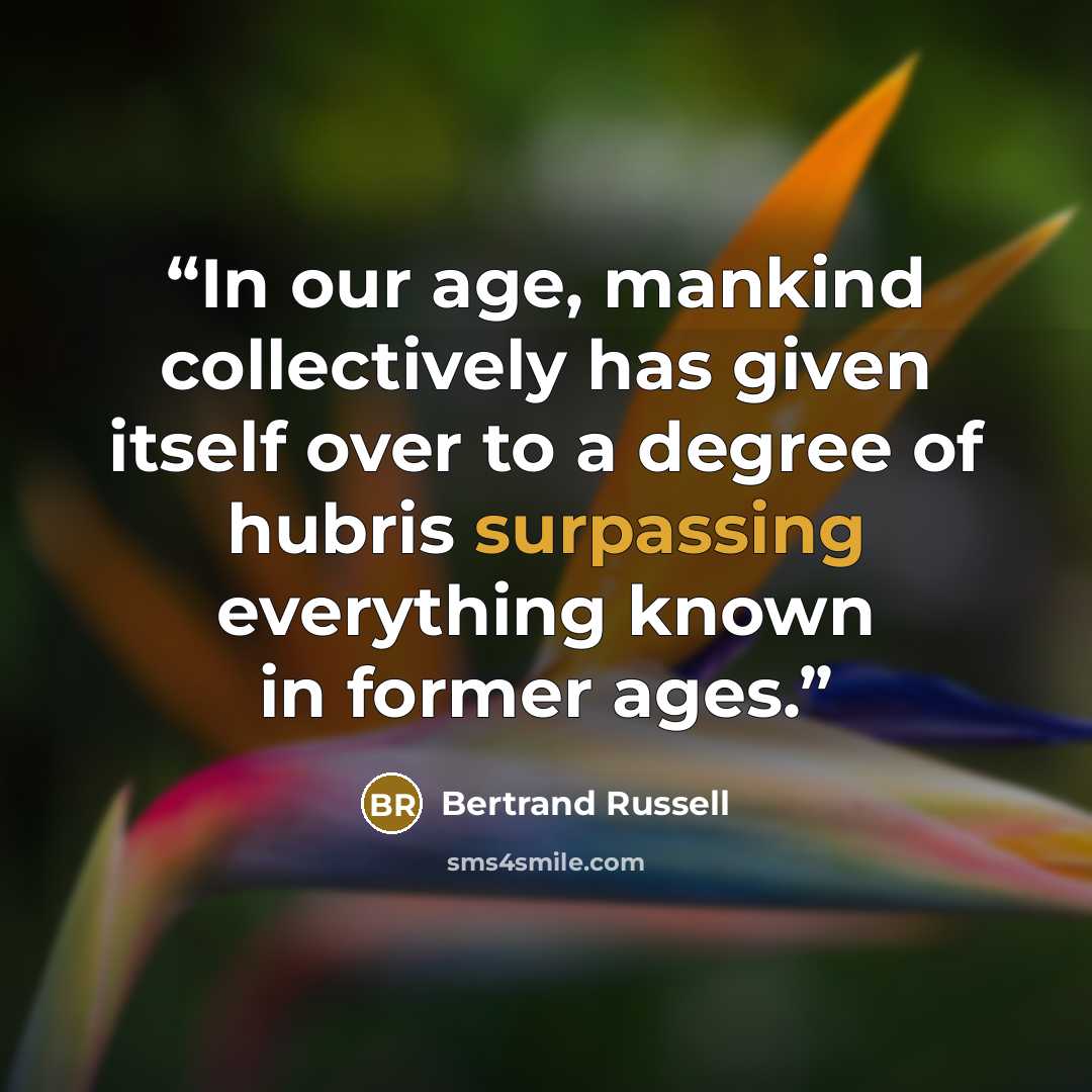 “In our age, mankind collectively has given itself over to a degree of hubris surpassing everything known in former ages.” quote by Bertrand Russell