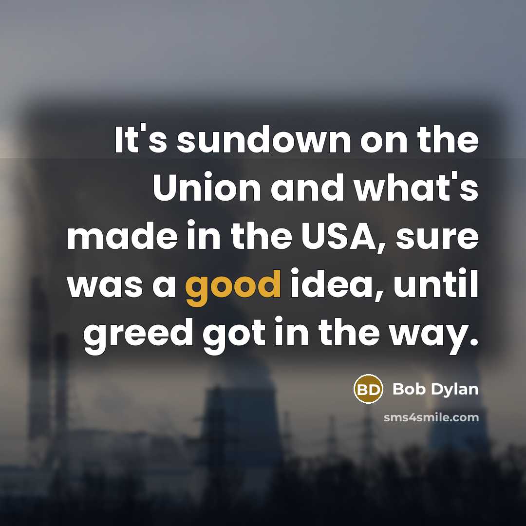 “It's sundown on the Union and what's made in the USA, sure was a good idea, until greed got in the way.” quote by Bob Dylan