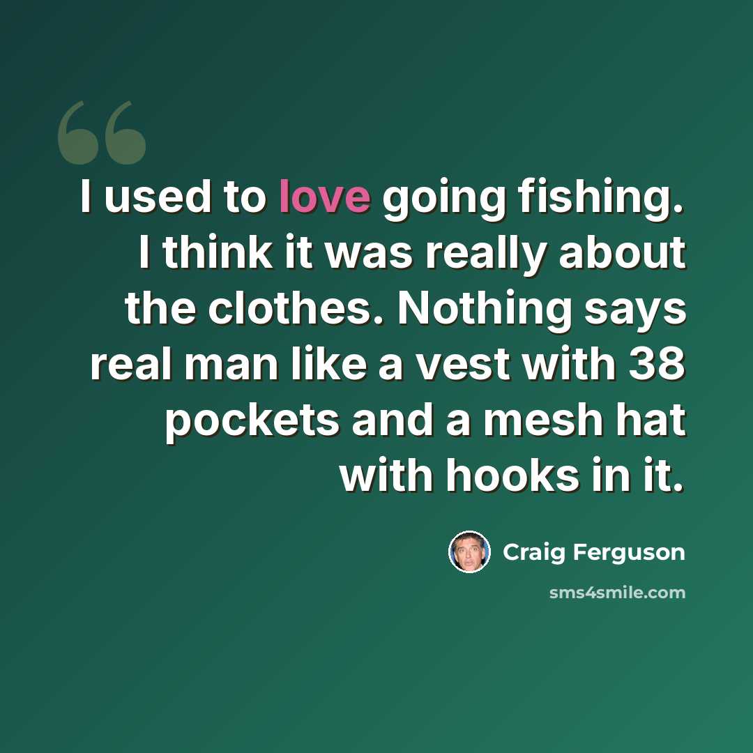 “I used to love going fishing. I think it was really about the clothes. Nothing says real man like a vest with 38 pockets and a mesh hat with hooks in it.” quote by Craig Ferguson