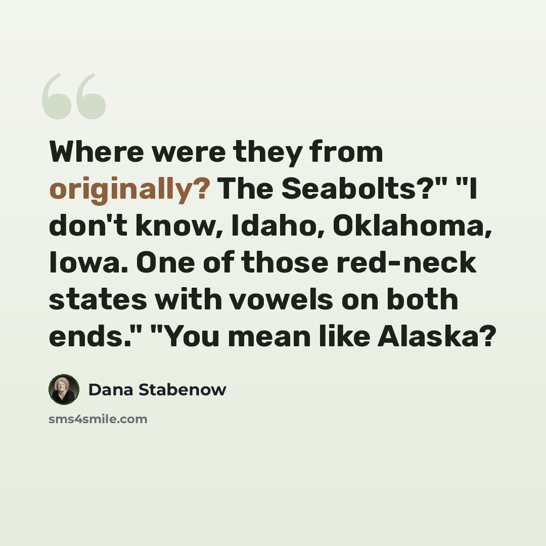“Where were they from originally? The Seabolts?" "I don't know, Idaho, Oklahoma, Iowa. One of those red-neck states with vowels on both ends." "You mean like Alaska?” quote by Dana Stabenow