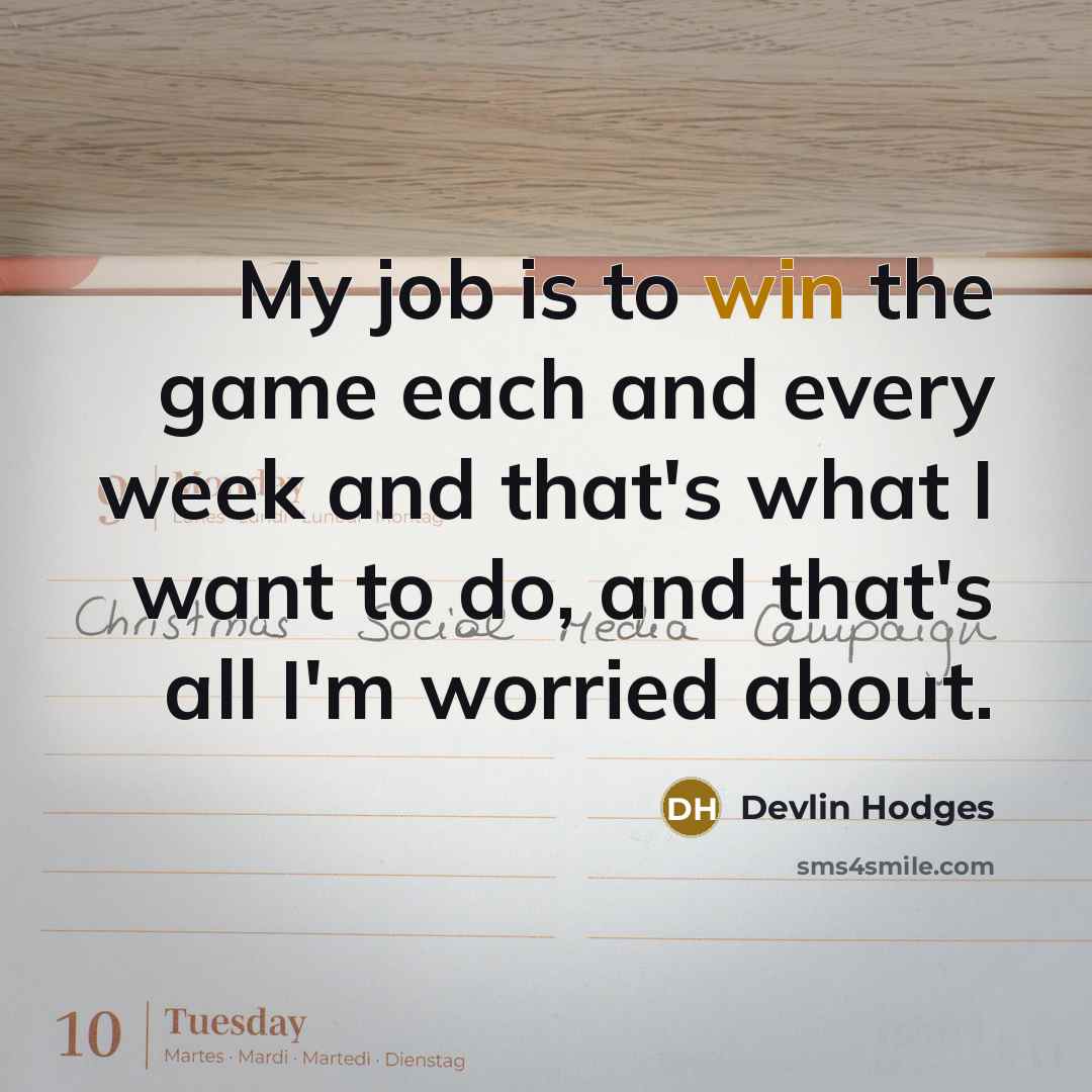 “My job is to win the game each and every week and that's what I want to do, and that's all I'm worried about.” quote by Devlin Hodges