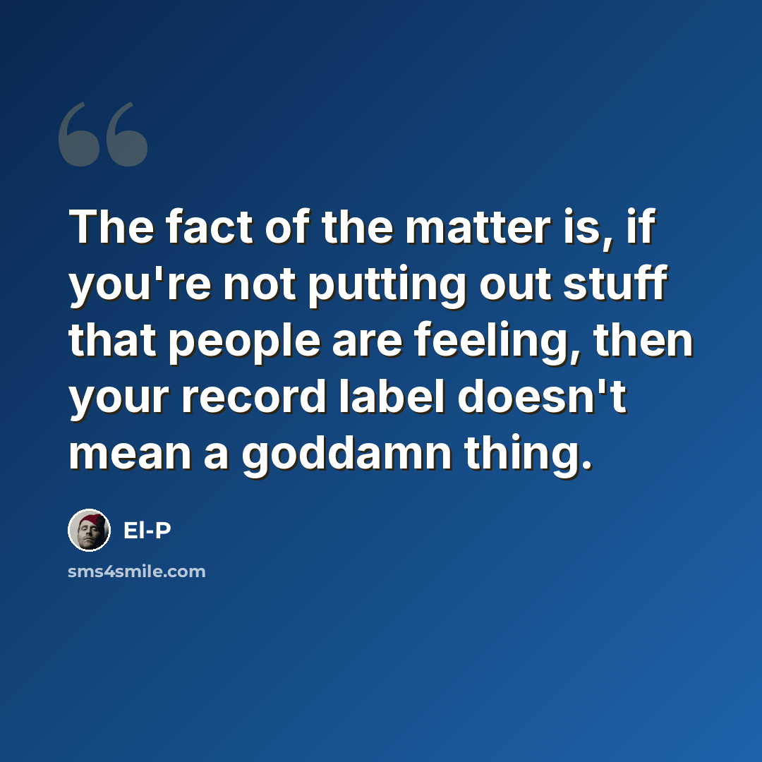 “The fact of the matter is, if you're not putting out stuff that people are feeling, then your record label doesn't mean a goddamn thing.” quote by El-P