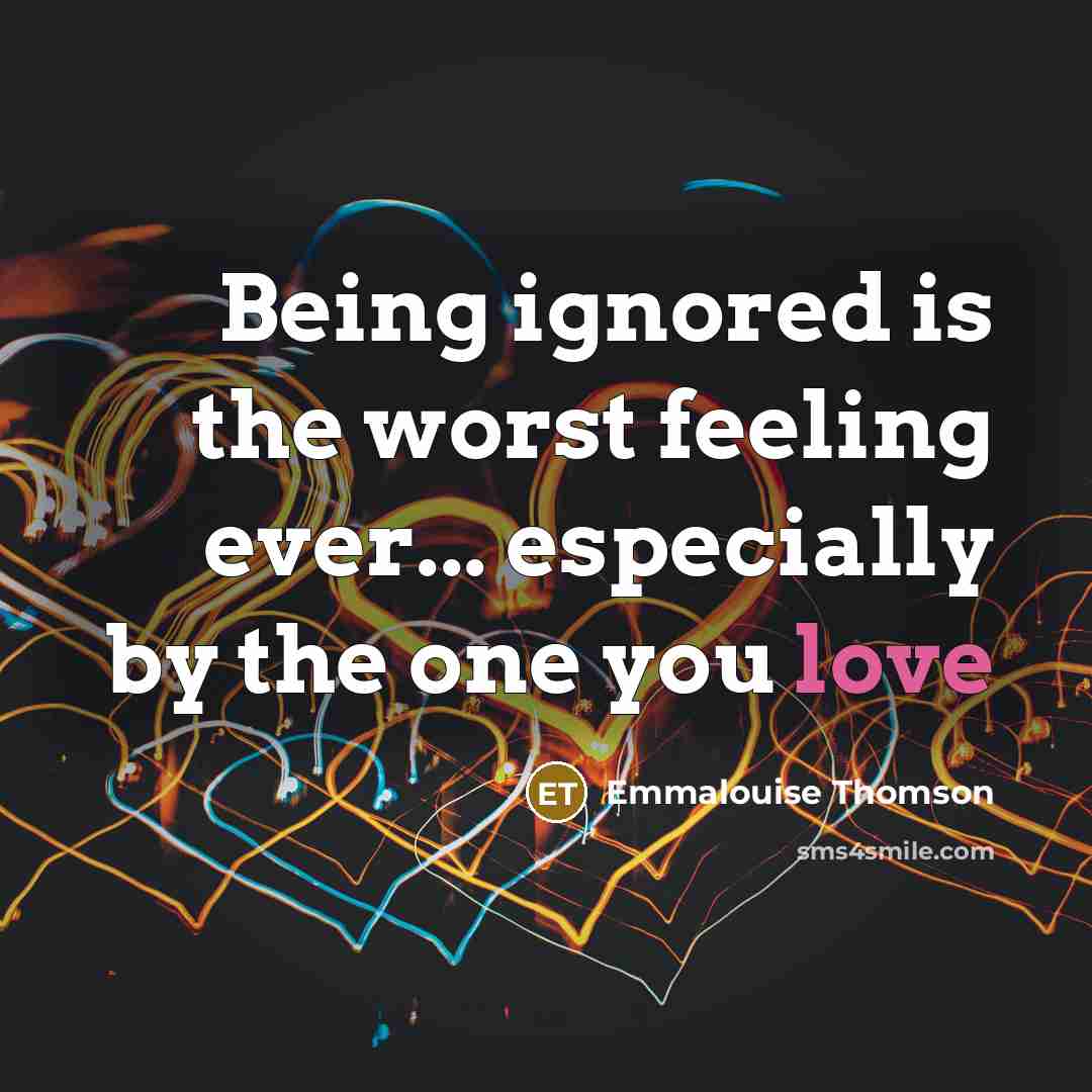 “Being ignored is the worst feeling ever... especially by the one you love” quote by Emmalouise Thomson