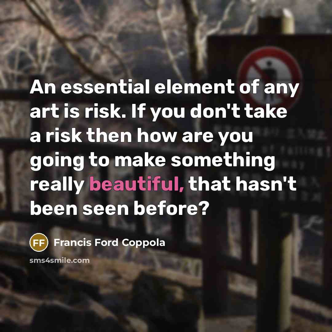 “An essential element of any art is risk. If you don't take a risk then how are you going to make something really beautiful, that hasn't been seen before?” quote by Francis Ford Coppola