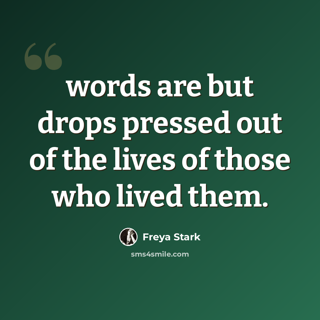 “words are but drops pressed out of the lives of those who lived them.” quote by Freya Stark
