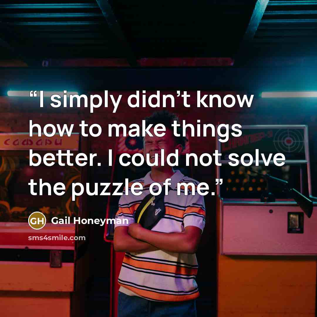 “I simply didn't know how to make things better. I could not solve the puzzle of me.” quote by Gail Honeyman