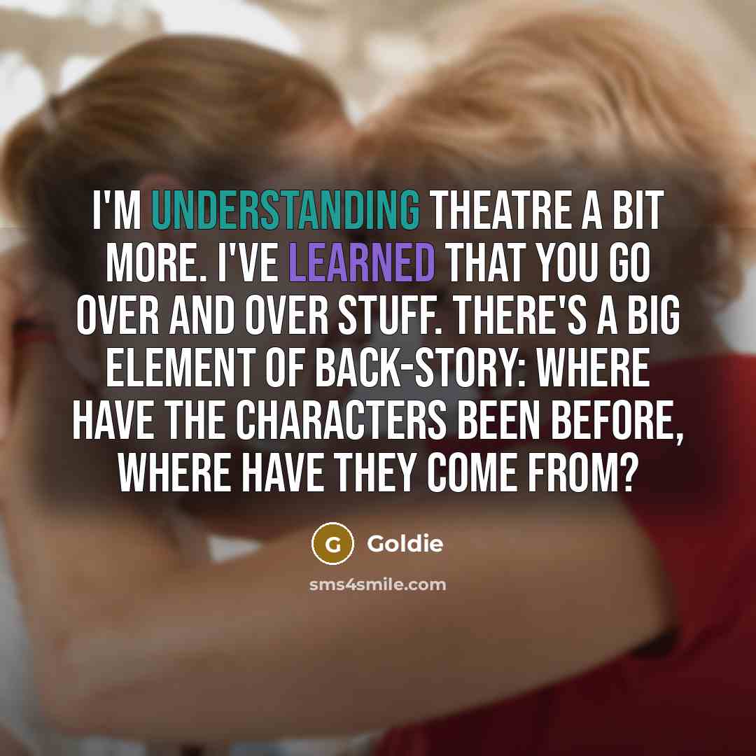 “I'm understanding theatre a bit more. I've learned that you go over and over stuff. There's a big element of back-story: where have the characters been before, where have they come from?” quote by Goldie