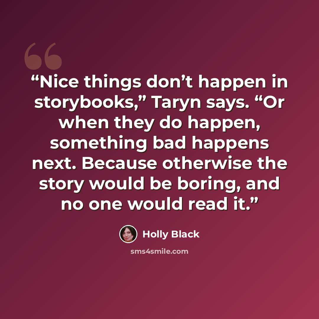 “Nice things don’t happen in storybooks,” Taryn says. “Or when they do happen, something bad happens next. Because otherwise the story would be boring, and no one would read it.” quote by Holly Black