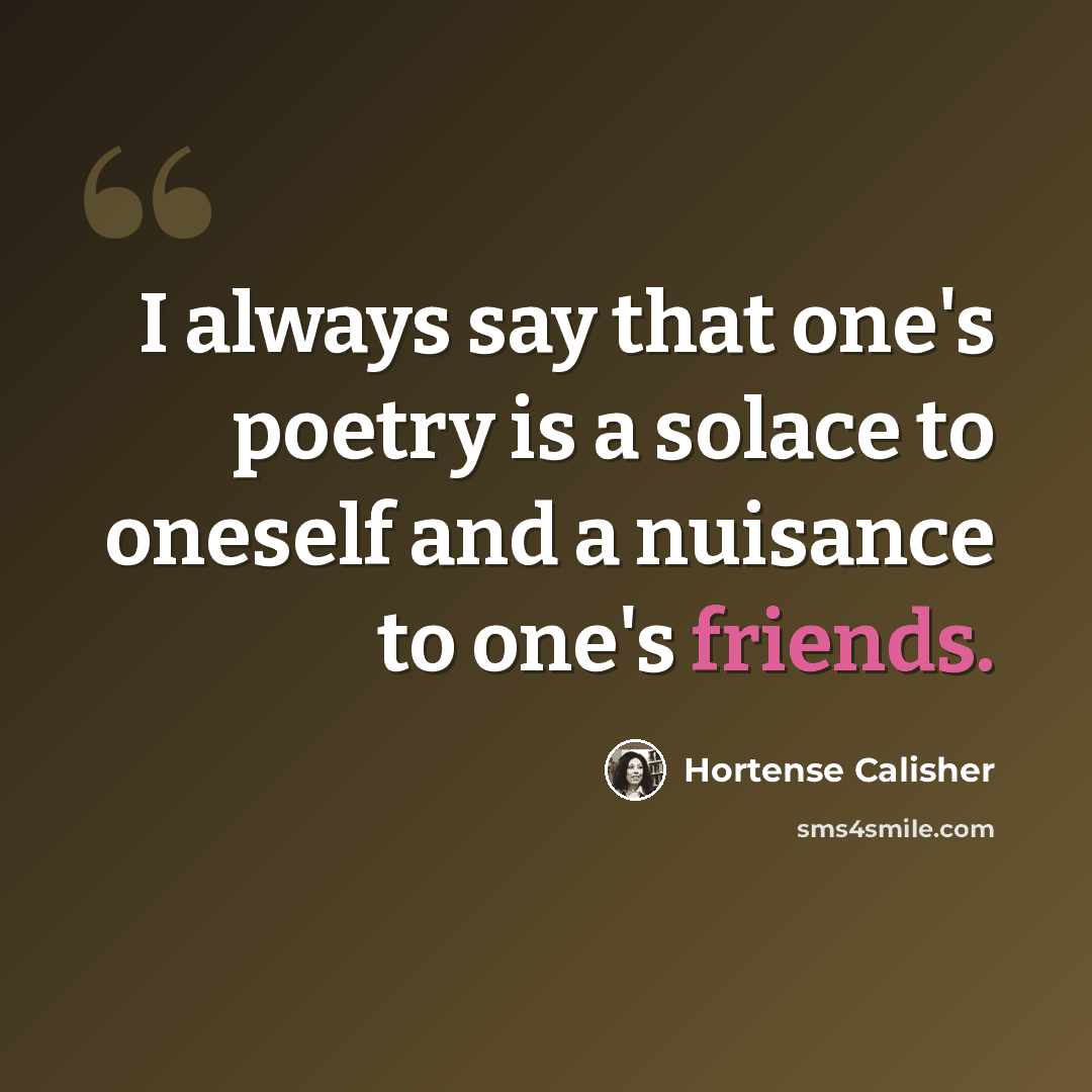 “I always say that one's poetry is a solace to oneself and a nuisance to one's friends.” quote by Hortense Calisher