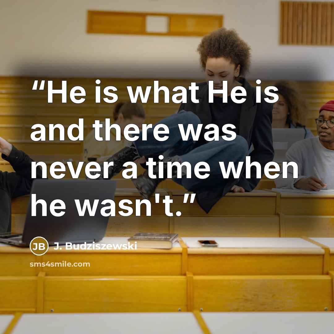 “He is what He is and there was never a time when he wasn't.” quote by J. Budziszewski