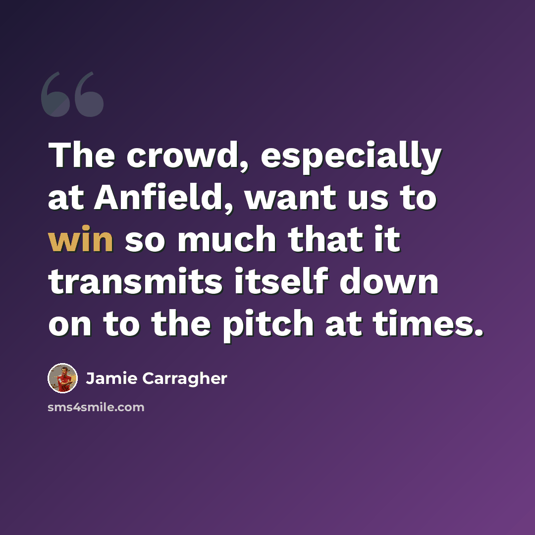 “The crowd, especially at Anfield, want us to win so much that it transmits itself down on to the pitch at times.” quote by Jamie Carragher