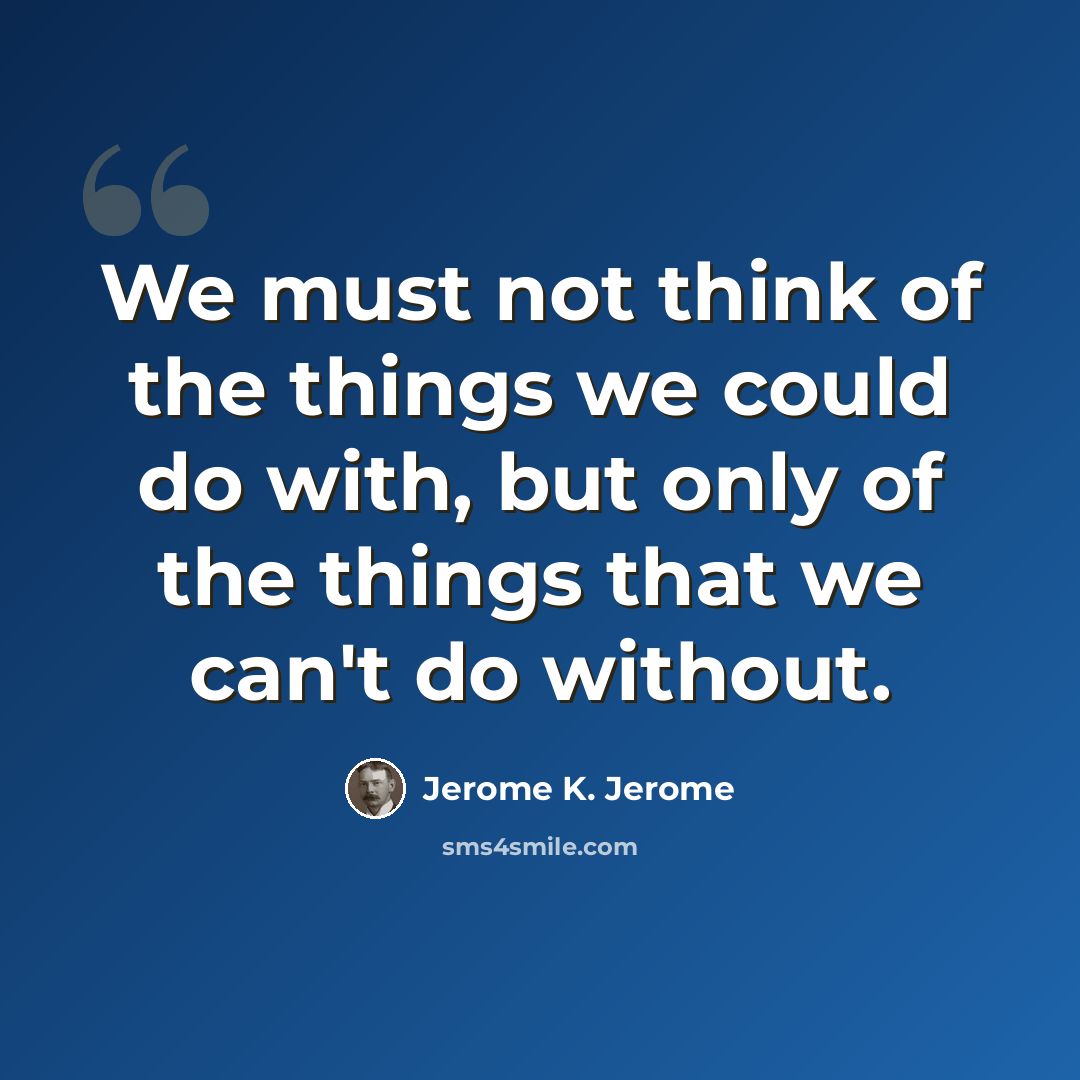 “We must not think of the things we could do with, but only of the things that we can't do without.” quote by Jerome K. Jerome
