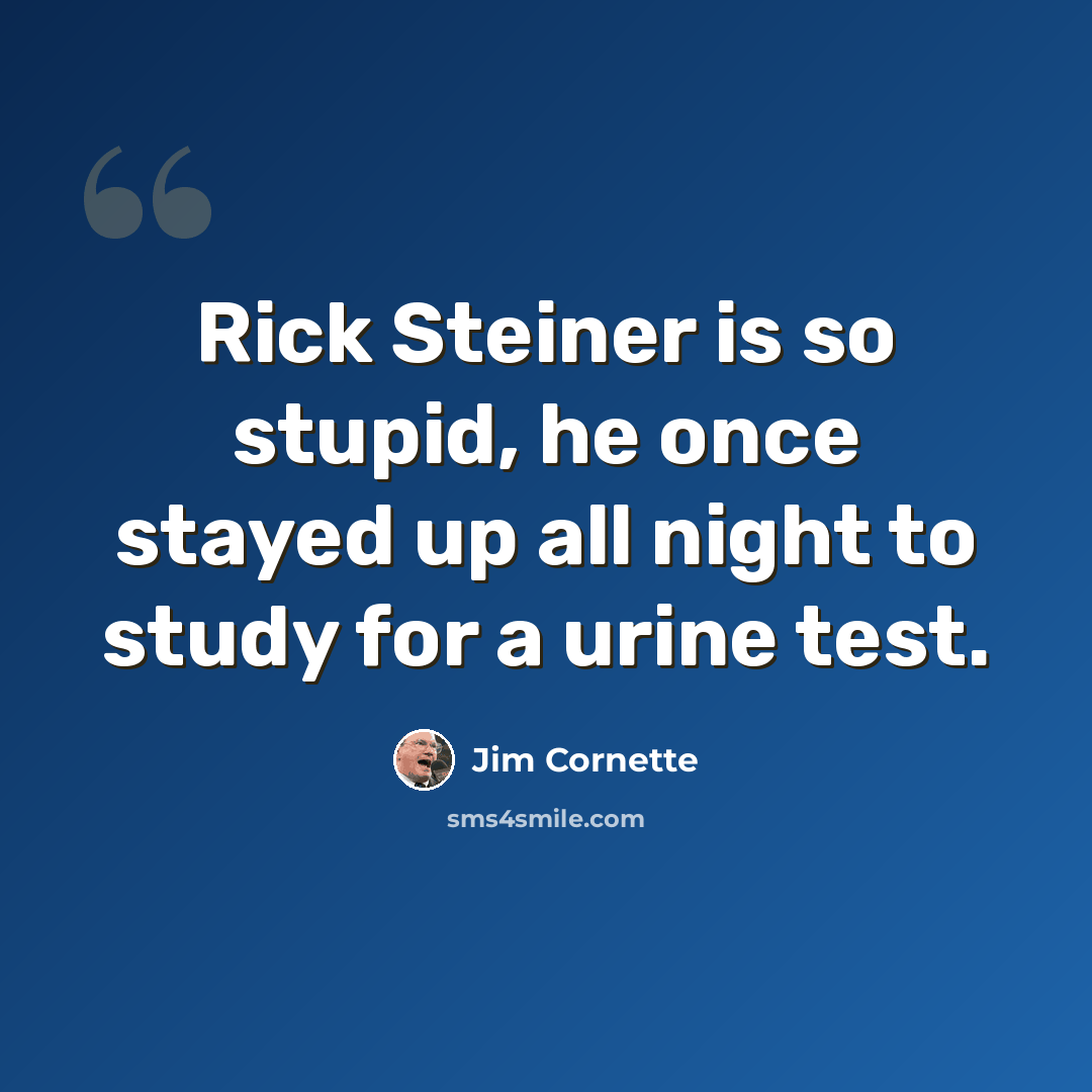 “Rick Steiner is so stupid, he once stayed up all night to study for a urine test.” quote by Jim Cornette