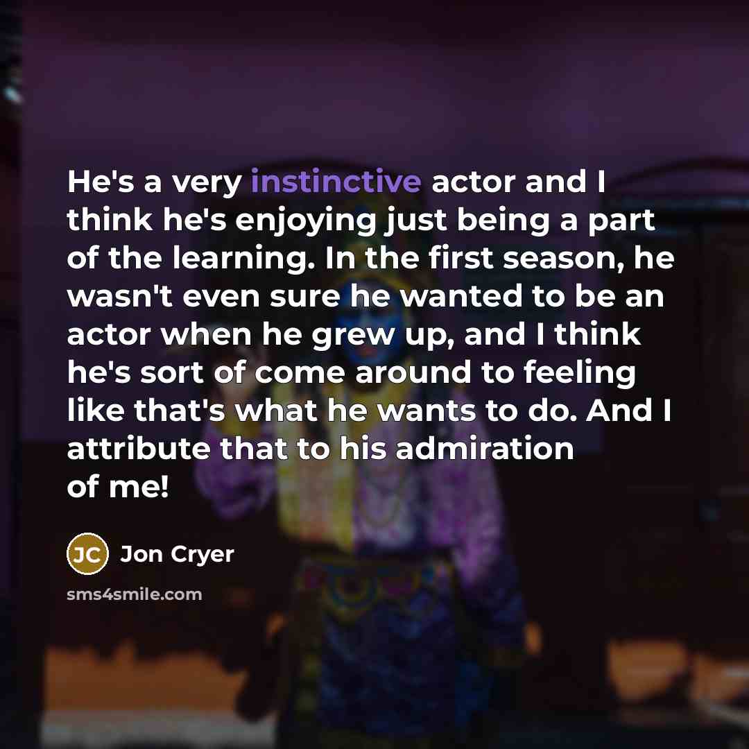 “He's a very instinctive actor and I think he's enjoying just being a part of the learning. In the first season, he wasn't even sure he wanted to be an actor when he grew up, and I think he's sort of come around to feeling like that's what he wants to do. And I attribute that to his admiration of me!” quote by Jon Cryer