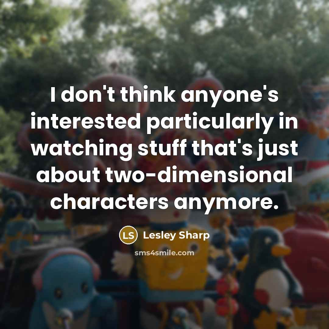 “I don't think anyone's interested particularly in watching stuff that's just about two-dimensional characters anymore.” quote by Lesley Sharp