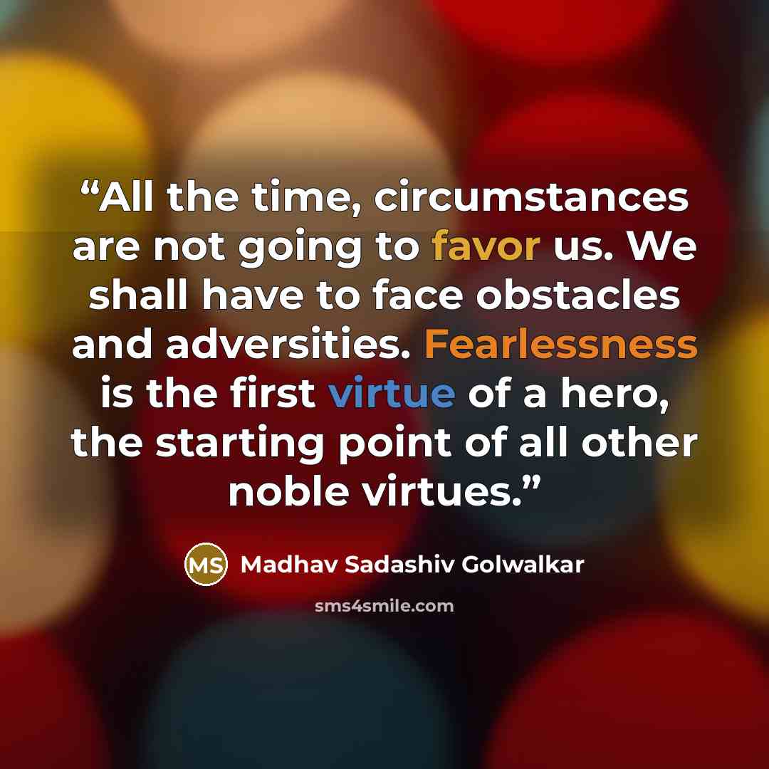“All the time, circumstances are not going to favor us. We shall have to face obstacles and adversities. Fearlessness is the first virtue of a hero, the starting point of all other noble virtues.” quote by Madhav Sadashiv Golwalkar