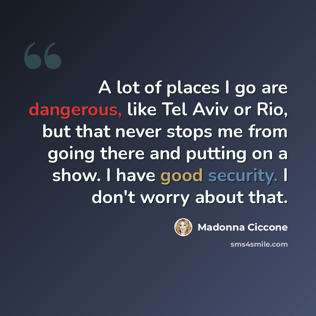 “A lot of places I go are dangerous, like Tel Aviv or Rio, but that never stops me from going there and putting on a show. I have good security. I don't worry about that.” quote by Madonna Ciccone