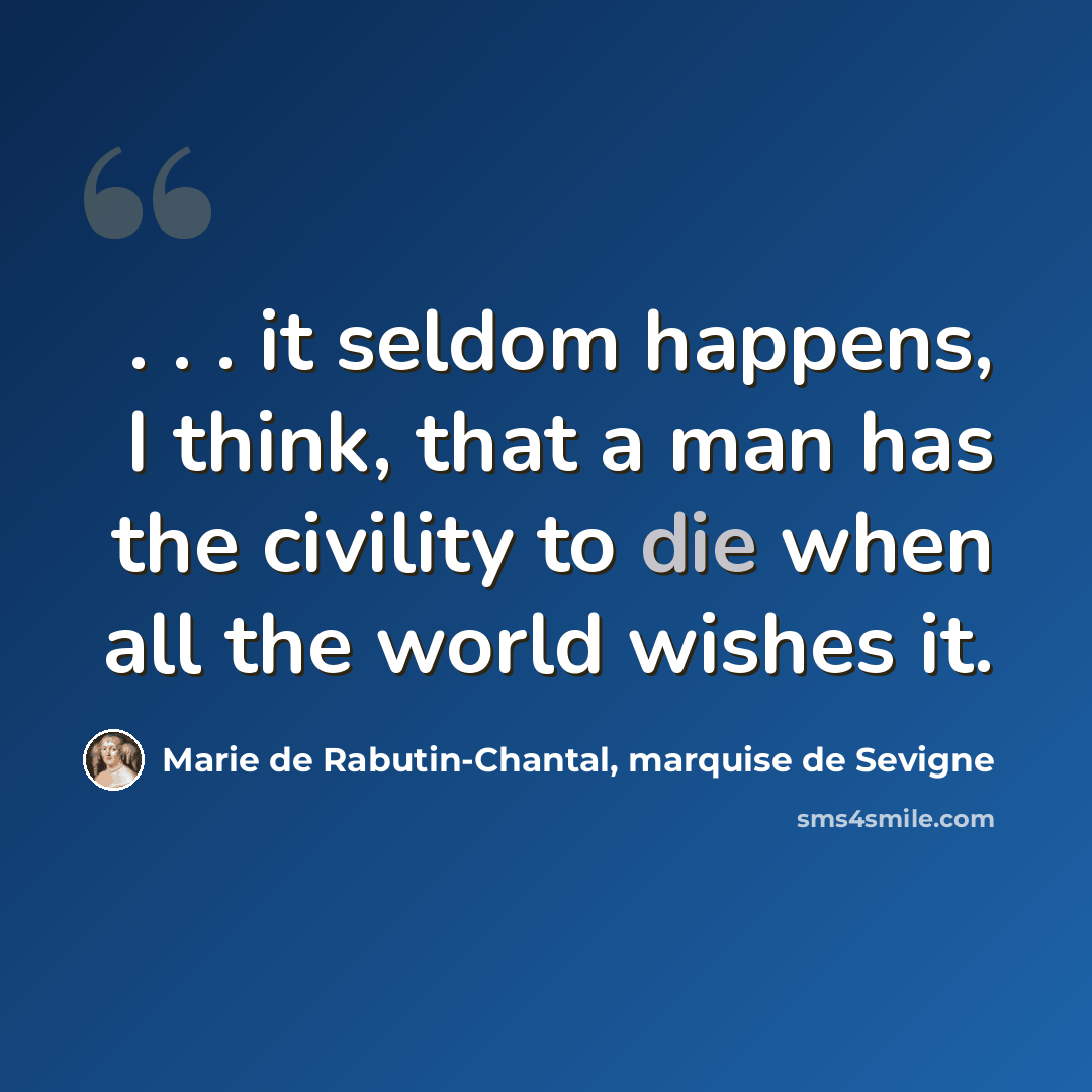 “. . . it seldom happens, I think, that a man has the civility to die when all the world wishes it.” quote by Marie de Rabutin-Chantal, marquise de Sevigne