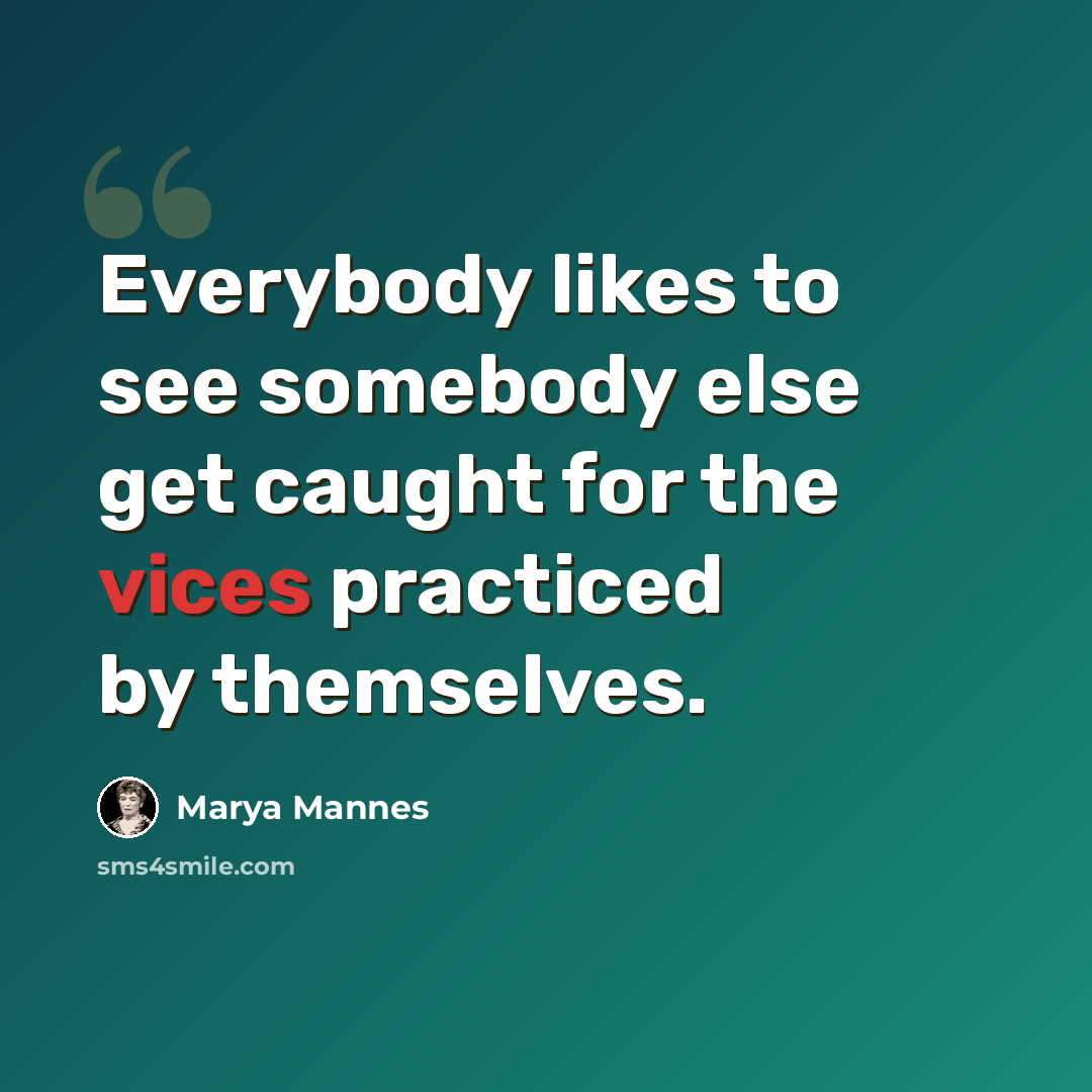 “Everybody likes to see somebody else get caught for the vices practiced by themselves.” quote by Marya Mannes