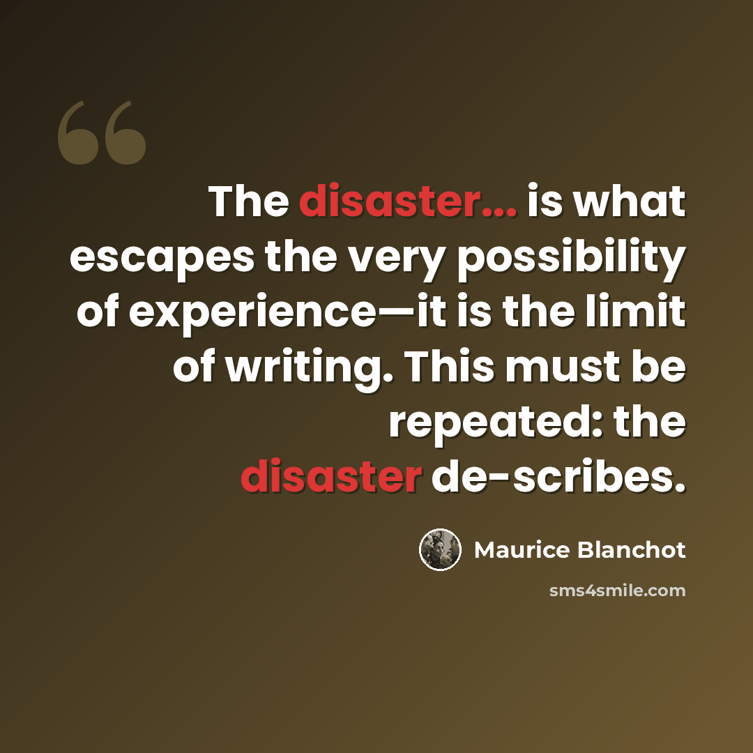 “The disaster... is what escapes the very possibility of experience—it is the limit of writing. This must be repeated: the disaster de-scribes.” quote by Maurice Blanchot