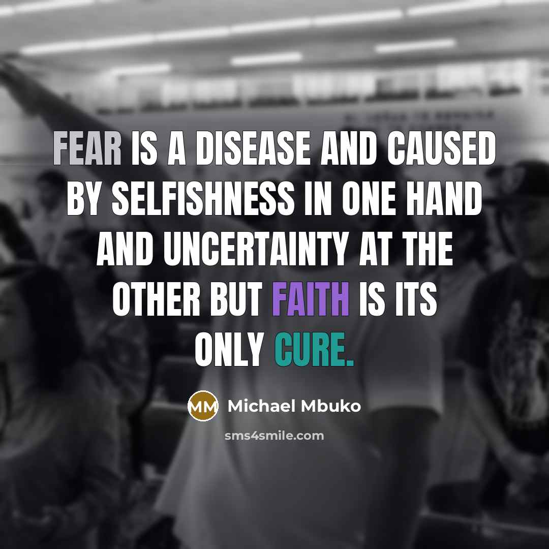 “Fear is a disease and caused by selfishness in one hand and uncertainty at the other but faith is its only cure.” quote by Michael Mbuko