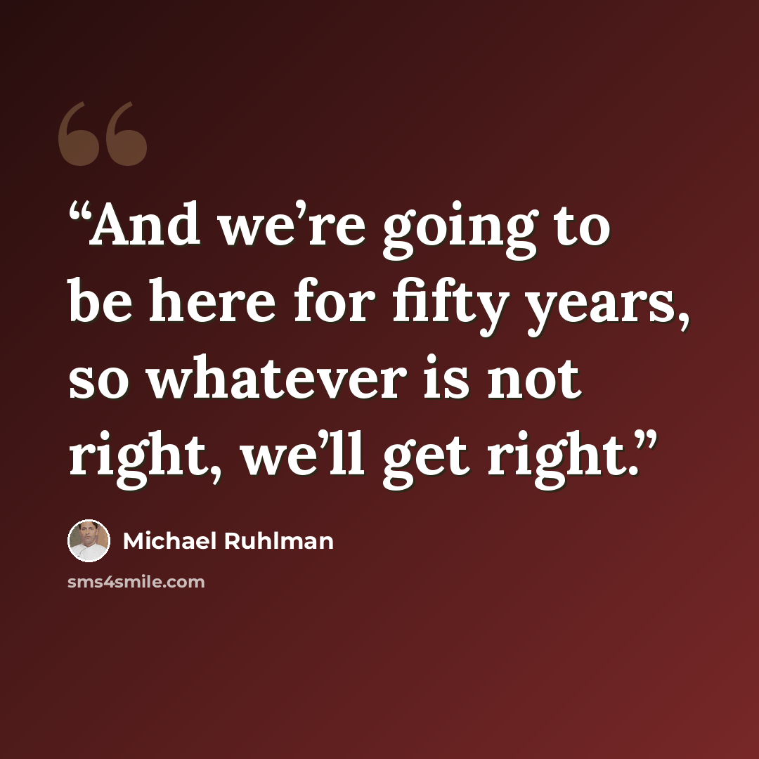 “And we’re going to be here for fifty years, so whatever is not right, we’ll get right.” quote by Michael Ruhlman
