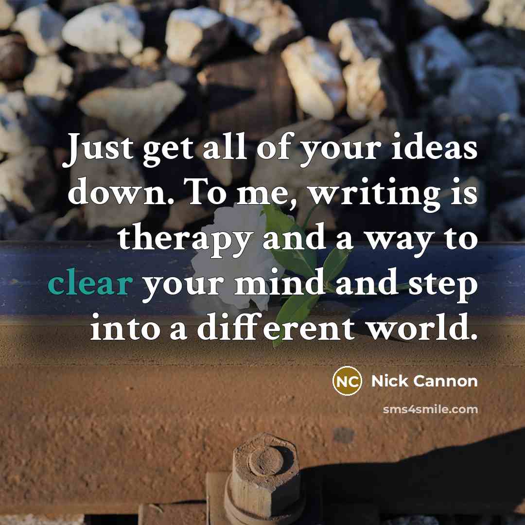“Just get all of your ideas down. To me, writing is therapy and a way to clear your mind and step into a different world.” quote by Nick Cannon