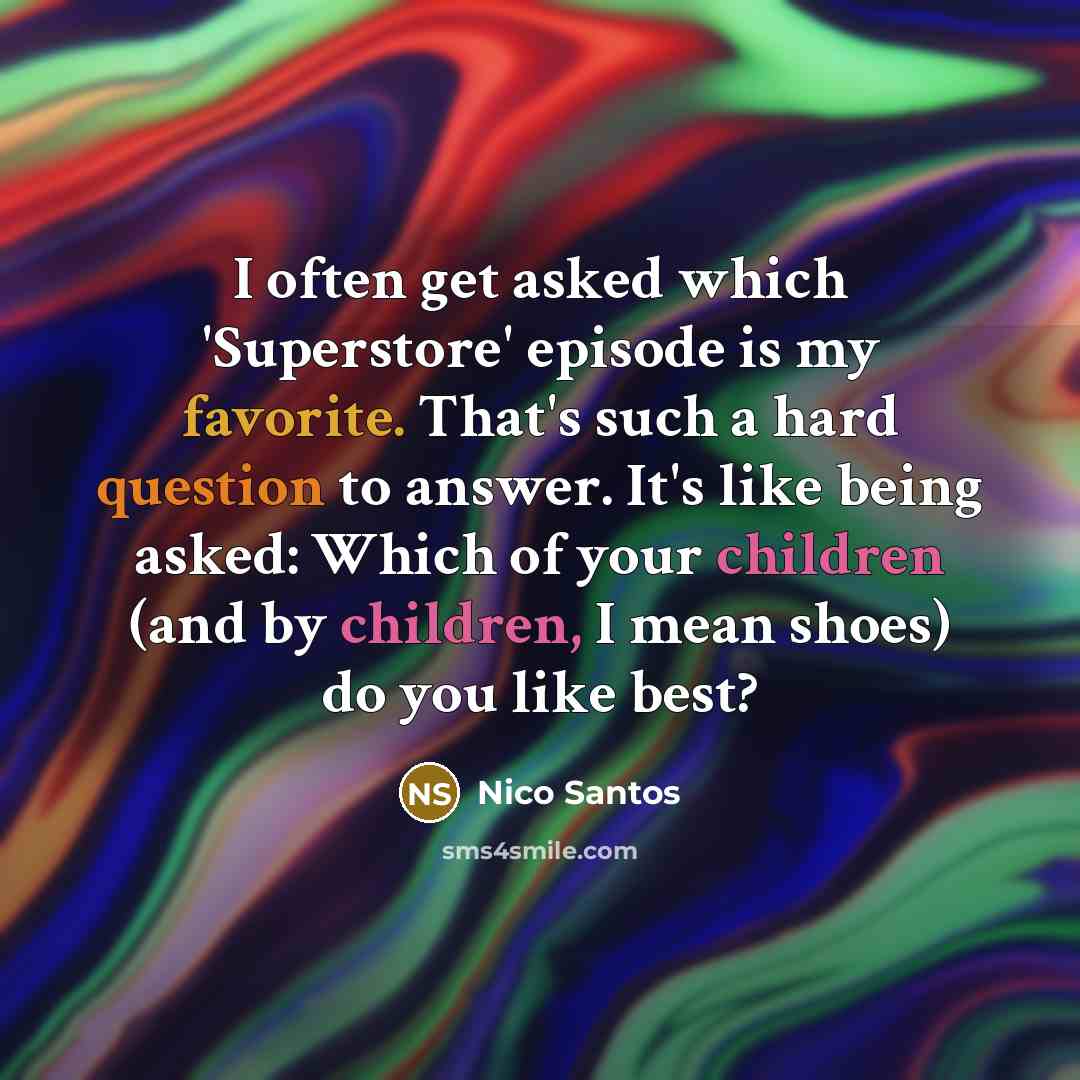 “I often get asked which 'Superstore' episode is my favorite. That's such a hard question to answer. It's like being asked: Which of your children (and by children, I mean shoes) do you like best?” quote by Nico Santos
