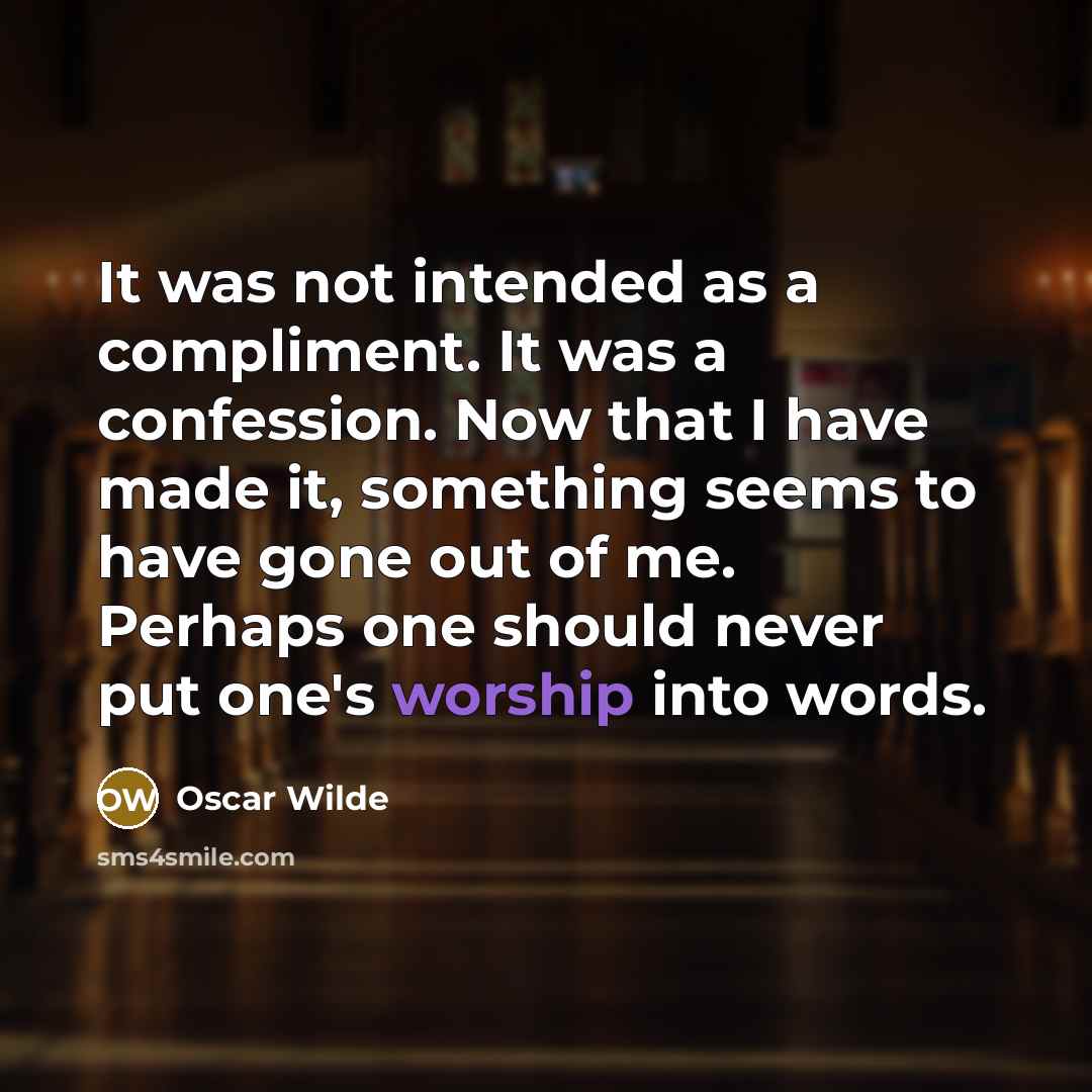 “It was not intended as a compliment. It was a confession. Now that I have made it, something seems to have gone out of me. Perhaps one should never put one's worship into words.” quote by Oscar Wilde