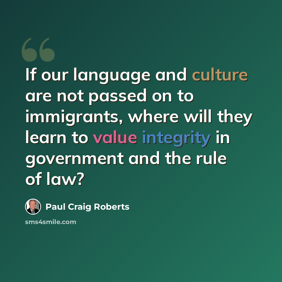 “If our language and culture are not passed on to immigrants, where will they learn to value integrity in government and the rule of law?” quote by Paul Craig Roberts