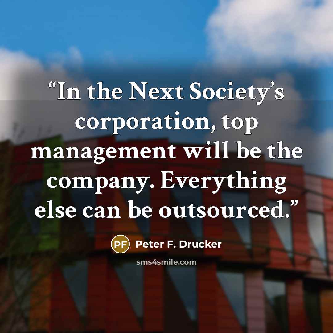 “In the Next Society’s corporation, top management will be the company. Everything else can be outsourced.” quote by Peter F. Drucker