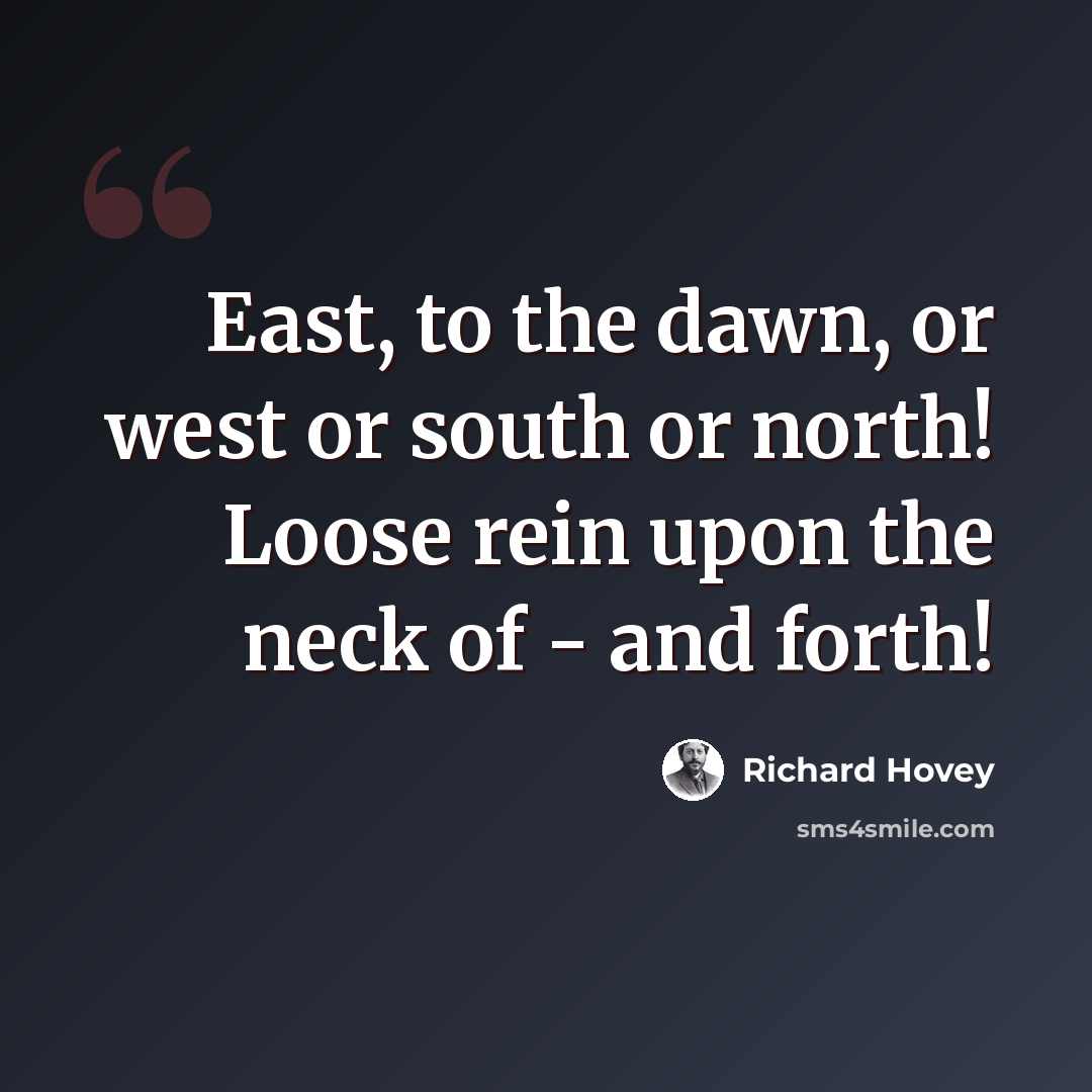 “East, to the dawn, or west or south or north! Loose rein upon the neck of - and forth!” quote by Richard Hovey