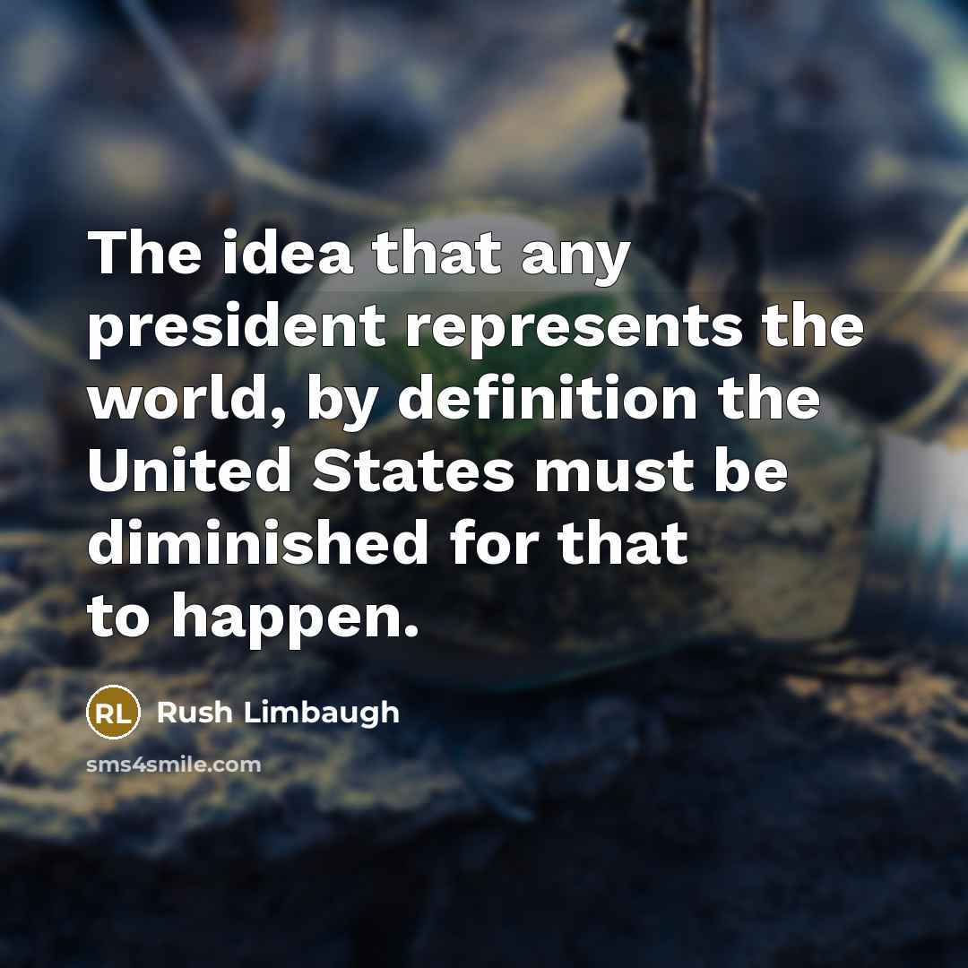 “The idea that any president represents the world, by definition the United States must be diminished for that to happen.” quote by Rush Limbaugh