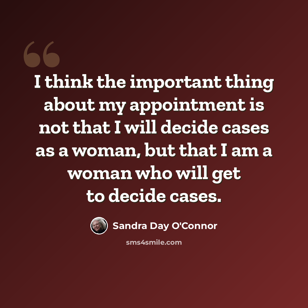 “I think the important thing about my appointment is not that I will decide cases as a woman, but that I am a woman who will get to decide cases.” quote by Sandra Day O'Connor