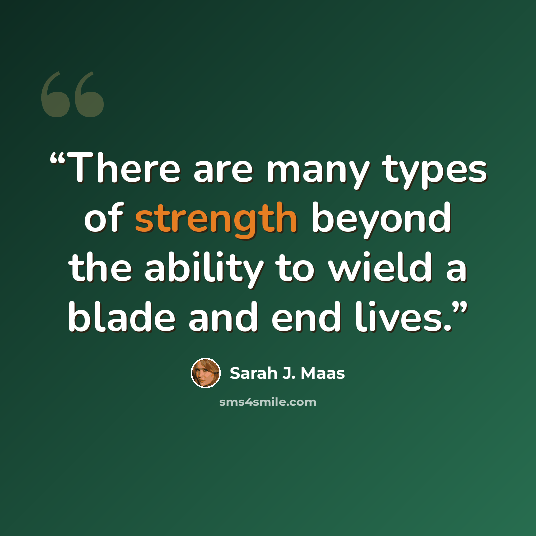 “There are many types of strength beyond the ability to wield a blade and end lives.” quote by Sarah J. Maas