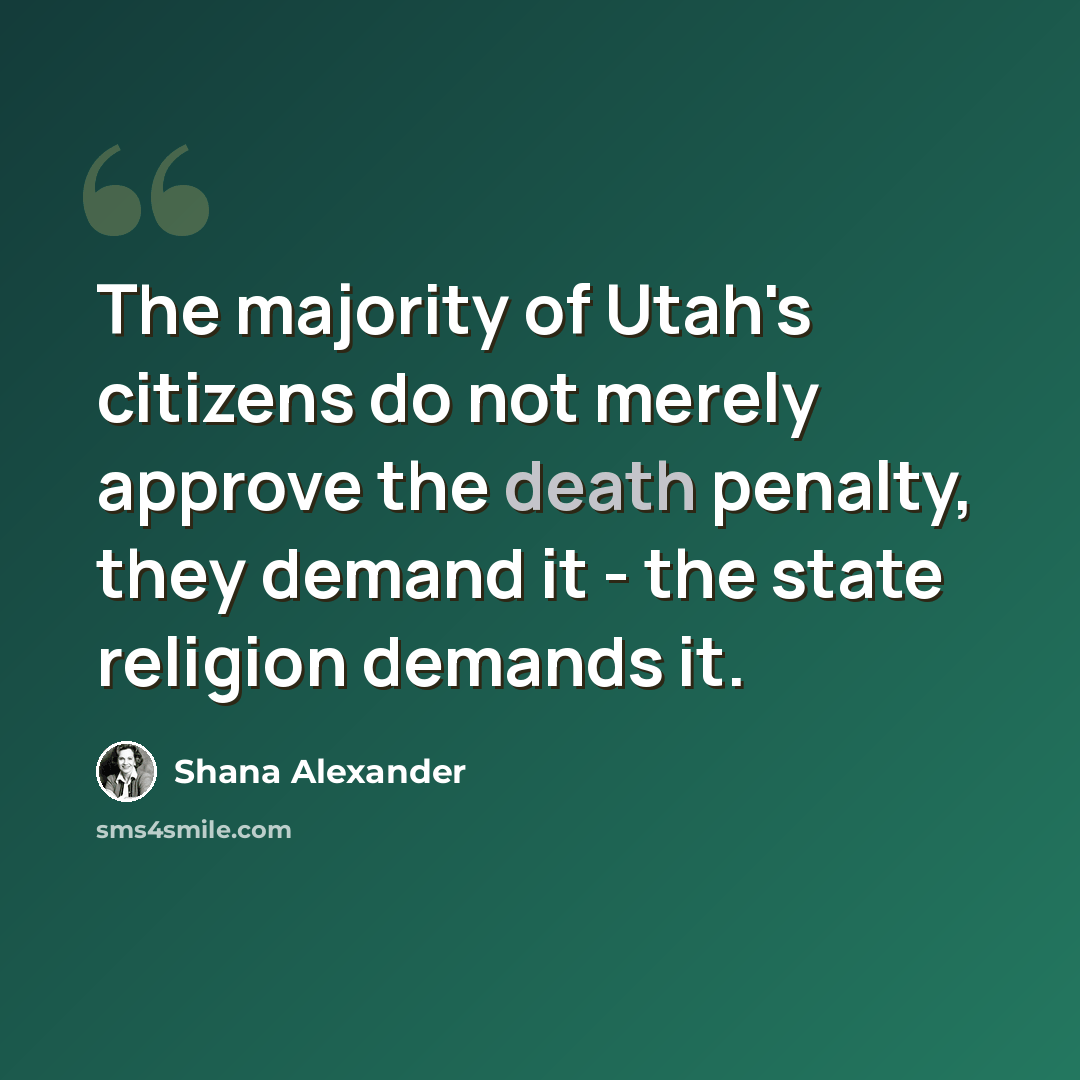 “The majority of Utah's citizens do not merely approve the death penalty, they demand it - the state religion demands it.” quote by Shana Alexander