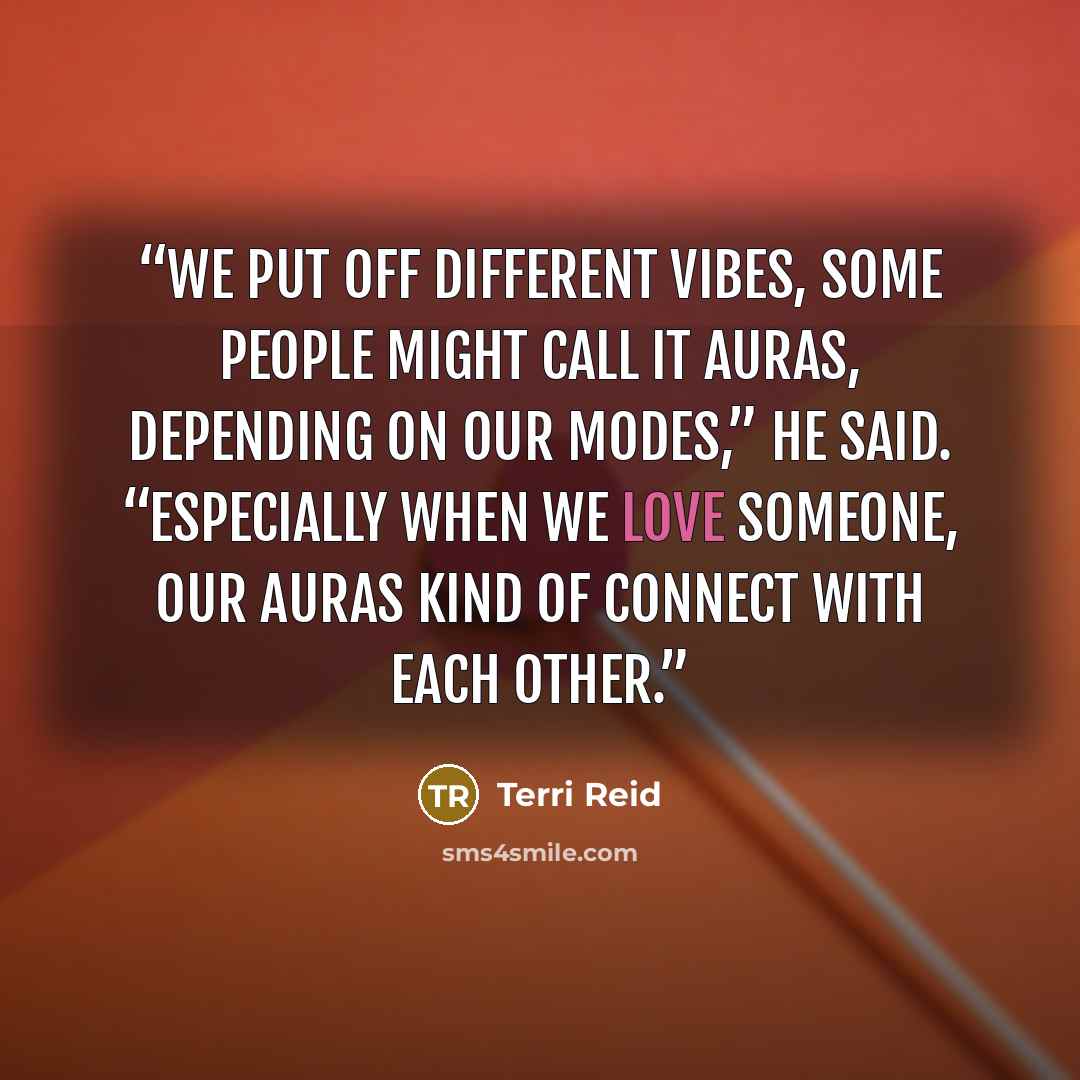 “We put off different vibes, some people might call it auras, depending on our modes,” he said. “Especially when we love someone, our auras kind of connect with each other.” quote by Terri Reid