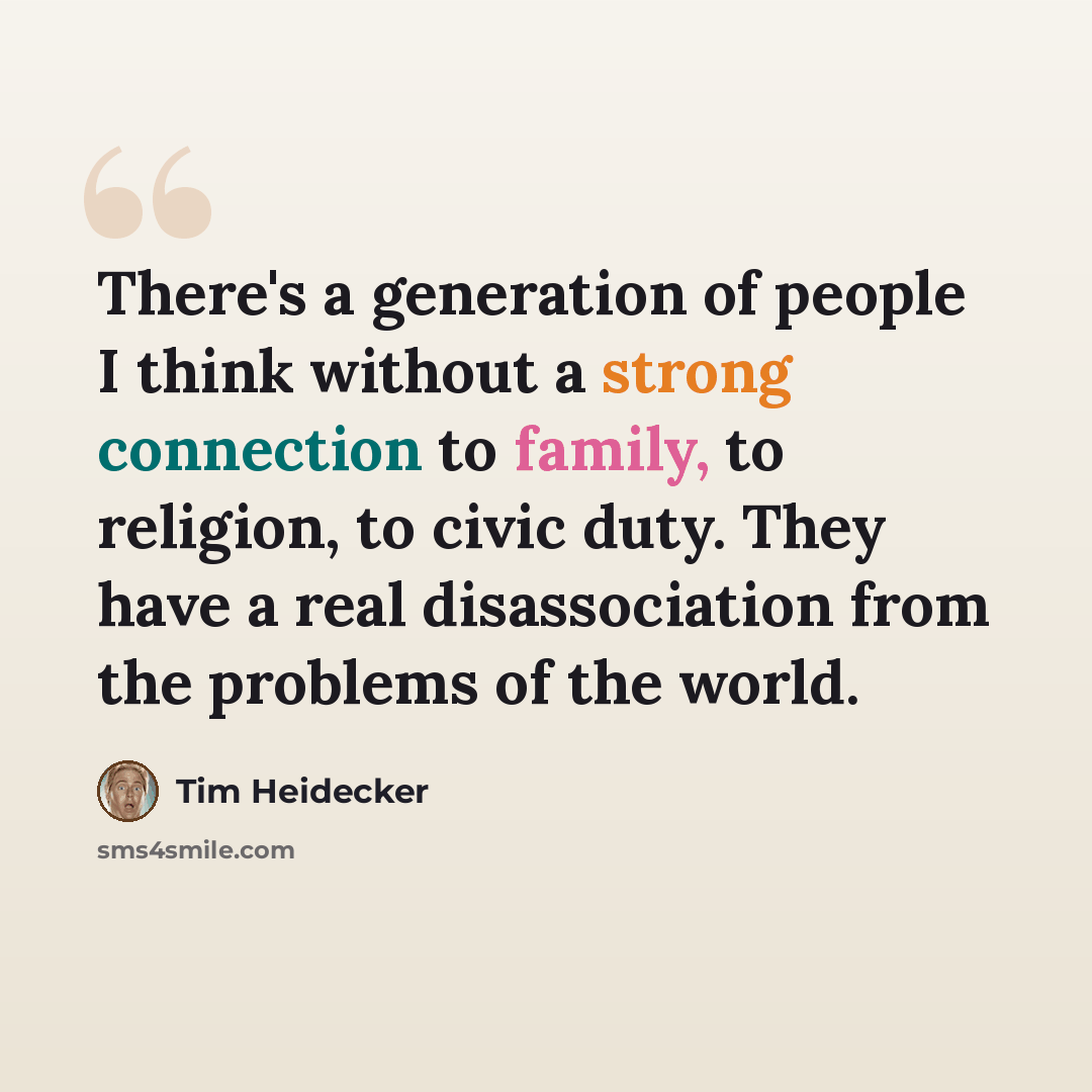 “There's a generation of people I think without a strong connection to family, to religion, to civic duty. They have a real disassociation from the problems of the world.” quote by Tim Heidecker