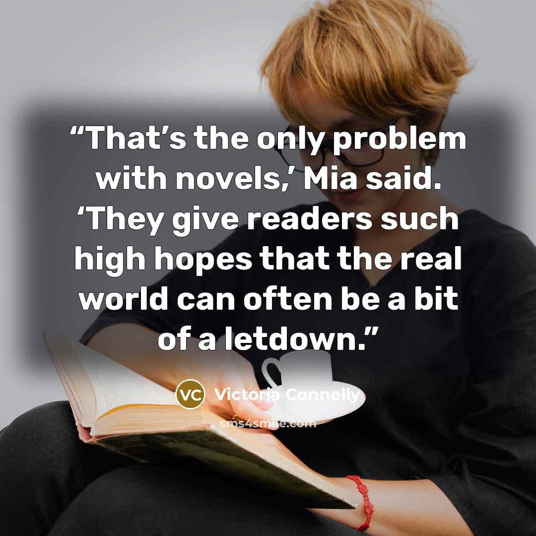 “That’s the only problem with novels,’ Mia said. ‘They give readers such high hopes that the real world can often be a bit of a letdown.” quote by Victoria Connelly