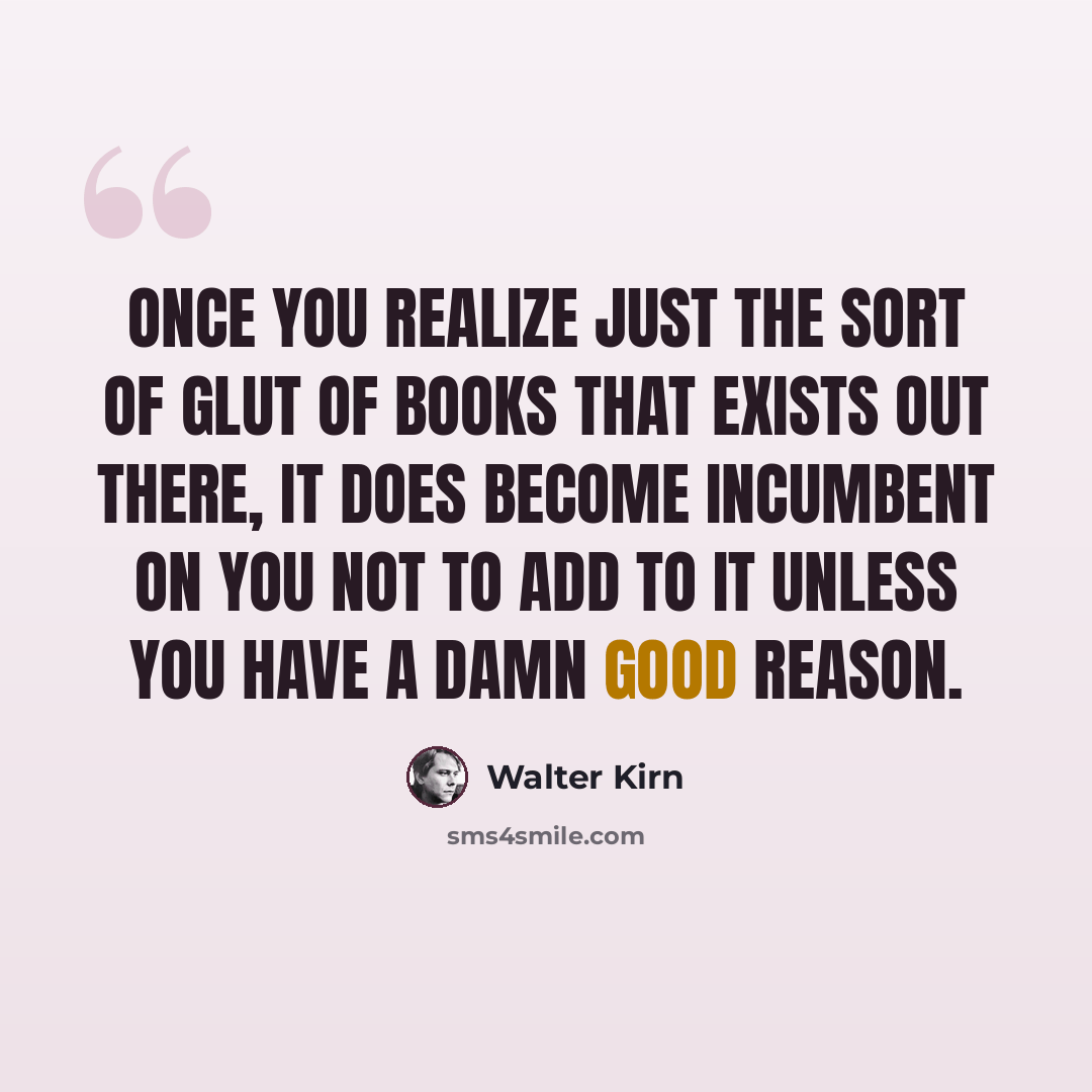 “Once you realize just the sort of glut of books that exists out there, it does become incumbent on you not to add to it unless you have a damn good reason.” quote by Walter Kirn