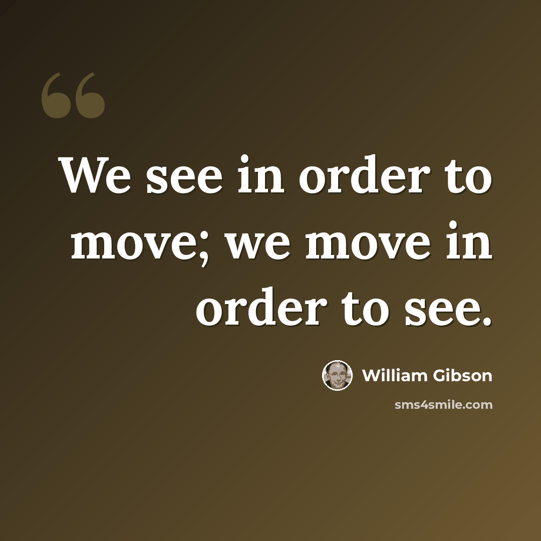 “We see in order to move; we move in order to see.” quote by William Gibson