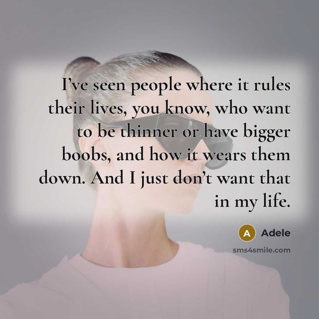 “I’ve seen people where it rules their lives, you know, who want to be thinner or have bigger boobs, and how it wears them down. And I just don’t want that in my life.” quote by Adele