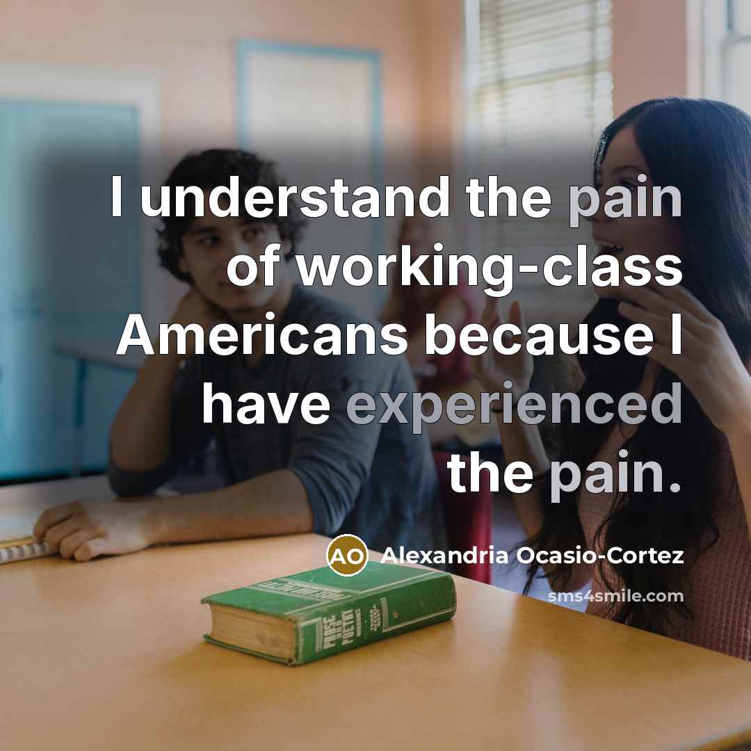 “I understand the pain of working-class Americans because I have experienced the pain.” quote by Alexandria Ocasio-Cortez