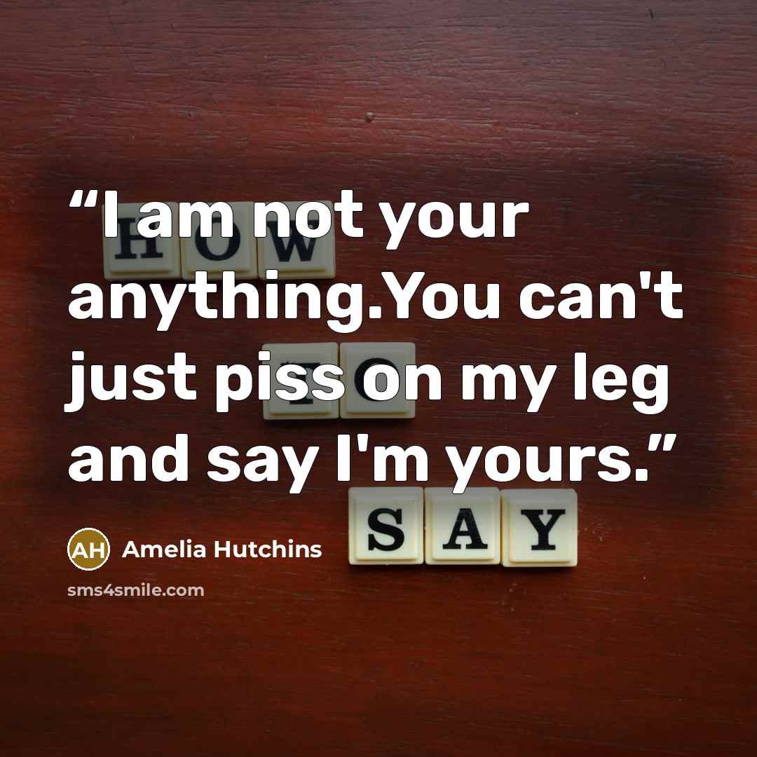 “I am not your anything.You can't just piss on my leg and say I'm yours.” quote by Amelia Hutchins