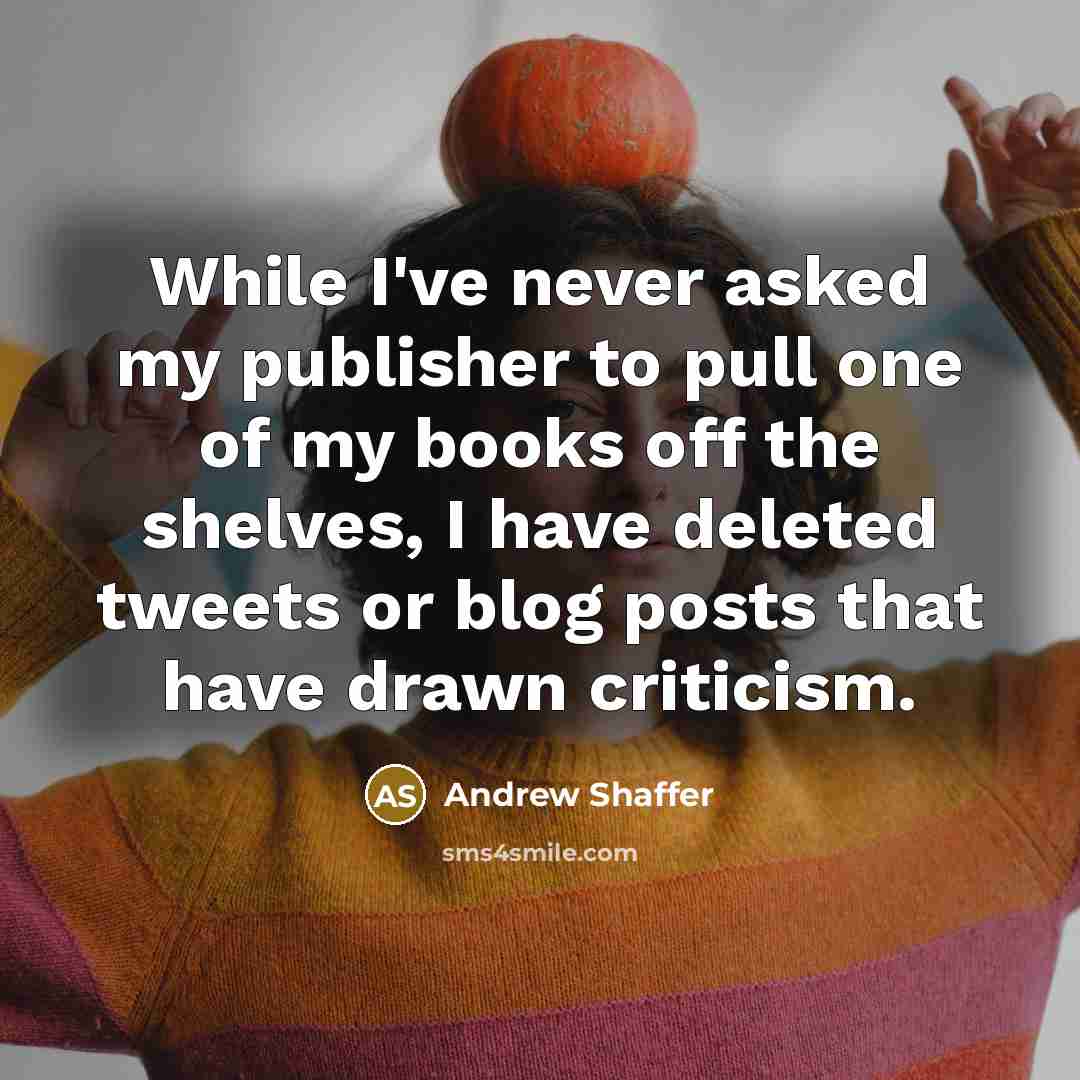 “While I've never asked my publisher to pull one of my books off the shelves, I have deleted tweets or blog posts that have drawn criticism.” quote by Andrew Shaffer