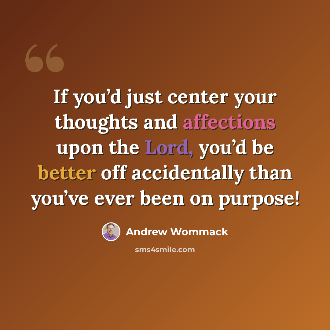 “If you’d just center your thoughts and affections upon the Lord, you’d be better off accidentally than you’ve ever been on purpose!” quote by Andrew Wommack