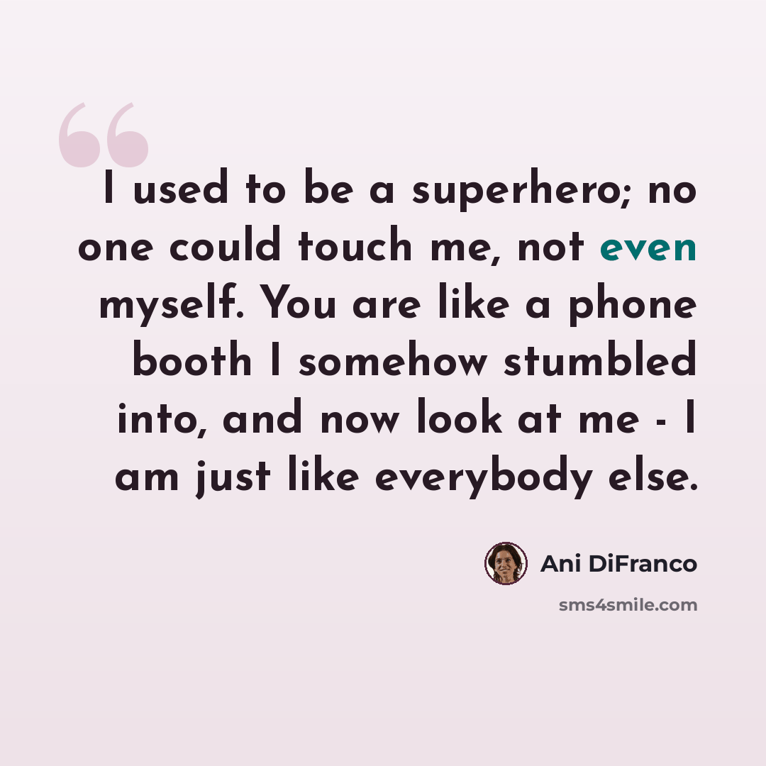 “I used to be a superhero; no one could touch me, not even myself. You are like a phone booth I somehow stumbled into, and now look at me - I am just like everybody else.” quote by Ani DiFranco